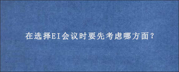 在选择EI会议时要先考虑哪方面？