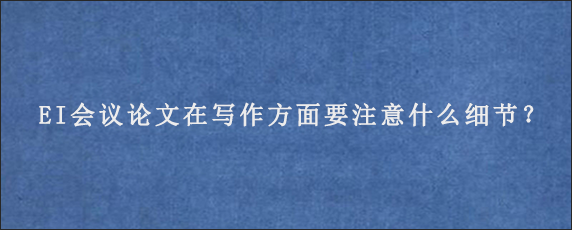 EI会议论文在写作方面要注意什么细节？