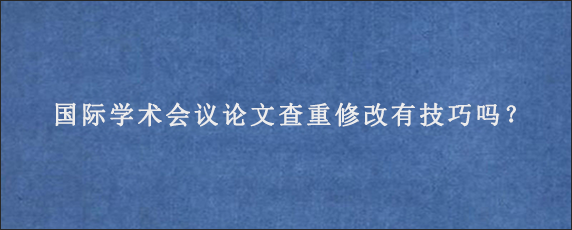 国际学术会议论文查重修改有技巧吗？