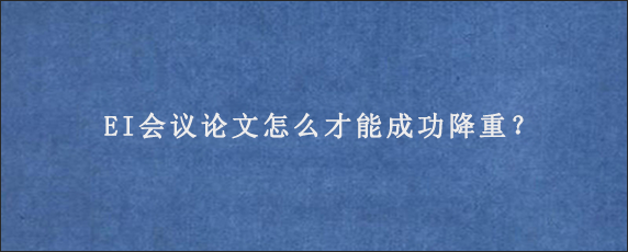 EI会议论文怎么才能成功降重？