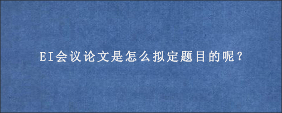 EI会议论文是怎么拟定题目的呢？