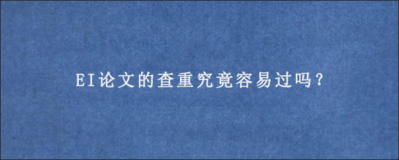 EI论文的查重究竟容易过吗？