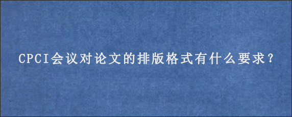 CPCI会议对论文的排版格式有什么要求？