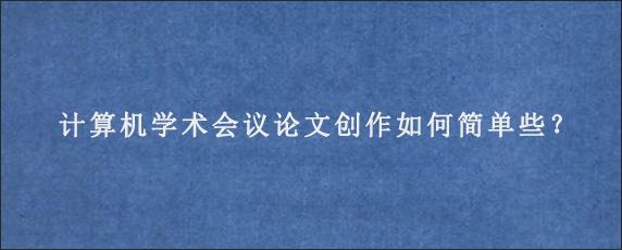 计算机学术会议论文创作如何简单些？