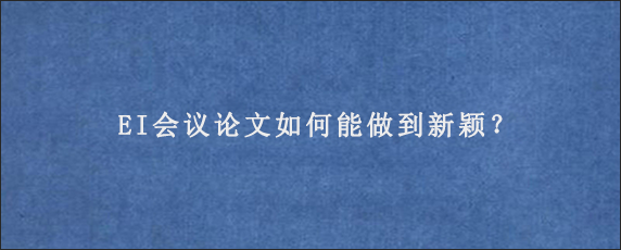 EI会议论文如何能做到新颖？