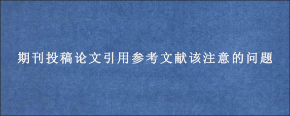 期刊投稿论文引用参考文献该注意的问题