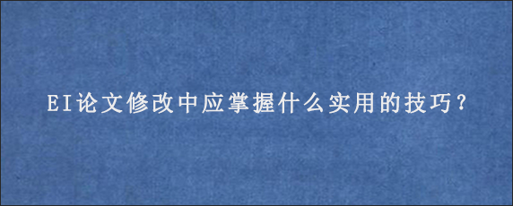 EI论文修改中应掌握什么实用的技巧？