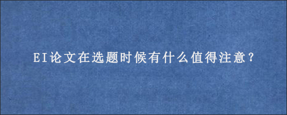 EI论文在选题时候有什么值得注意？