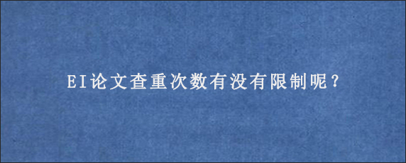 EI论文查重次数有没有限制呢？