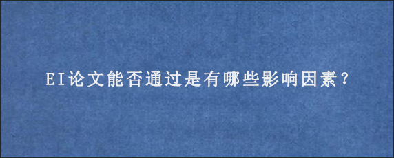 EI论文能否通过是有哪些影响因素？