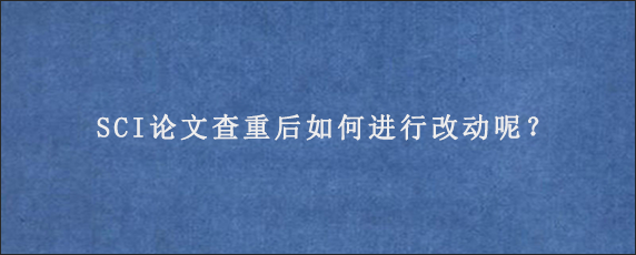 SCI论文查重后如何进行改动呢？