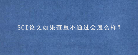 SCI论文如果查重不通过会怎么样？