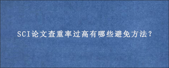 SCI论文查重率过高有哪些避免方法？