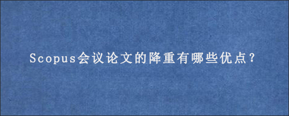 Scopus会议论文的降重有哪些优点？