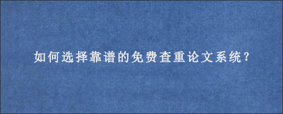 如何选择靠谱的免费查重论文系统？