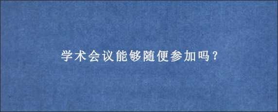 学术会议能够随便参加吗？