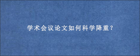 学术会议论文如何科学降重？