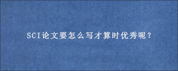 SCI论文要怎么写才算时优秀呢？