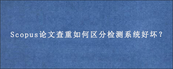 Scopus论文查重如何区分检测系统好坏？