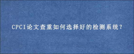 CPCI论文查重如何选择好的检测系统？