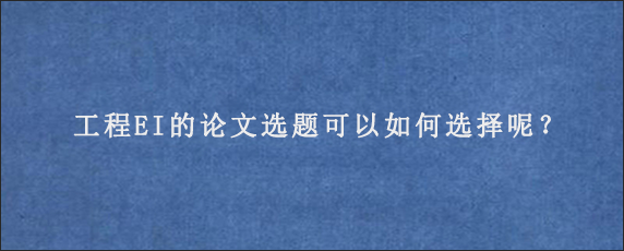 工程EI的论文选题可以如何选择呢？