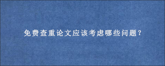 免费查重论文应该考虑哪些问题？