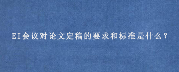 EI会议对论文定稿的要求和标准是什么？