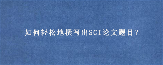 如何轻松地撰写出SCI论文题目？