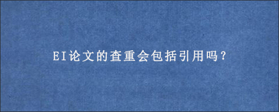 EI论文的查重会包括引用吗？