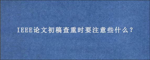 IEEE论文初稿查重时要注意些什么？