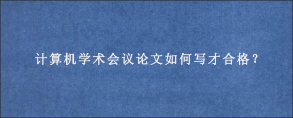 计算机学术会议论文如何写才合格？