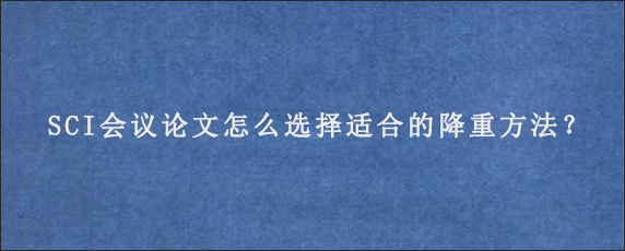 SCI会议论文怎么选择适合的降重方法？