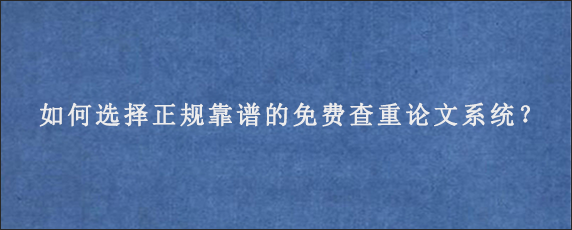 如何选择正规靠谱的免费查重论文系统？