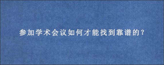 参加学术会议如何才能找到靠谱的？