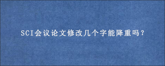 SCI会议论文修改几个字能降重吗？