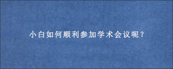 小白如何顺利参加学术会议呢？