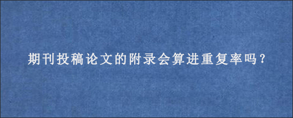 期刊投稿论文的附录会算进重复率吗？