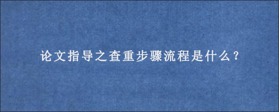 论文指导之查重步骤流程是什么？