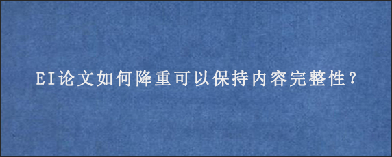 EI论文如何降重可以保持内容完整性？