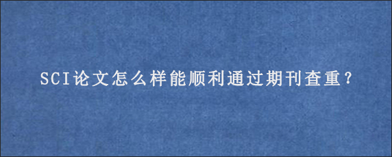 SCI论文怎么样能顺利通过期刊查重？