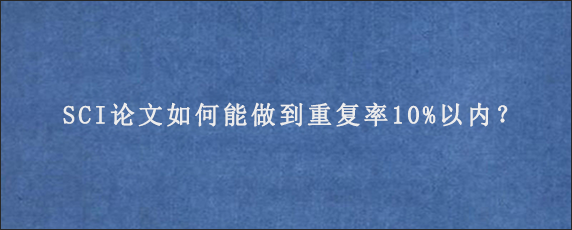 SCI论文如何能做到重复率10%以内？