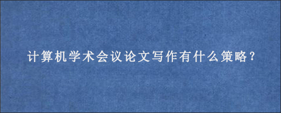 计算机学术会议论文写作有什么策略？