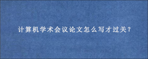 计算机学术会议论文怎么写才过关？