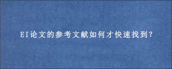 EI论文的参考文献如何才快速找到？