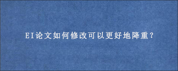 EI论文如何修改可以更好地降重？