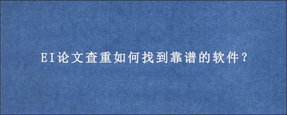 EI论文查重如何找到靠谱的软件？