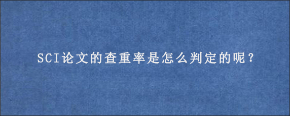 SCI论文的查重率是怎么判定的呢？