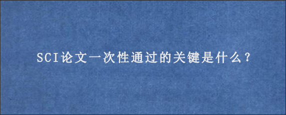 SCI论文一次性通过的关键是什么？