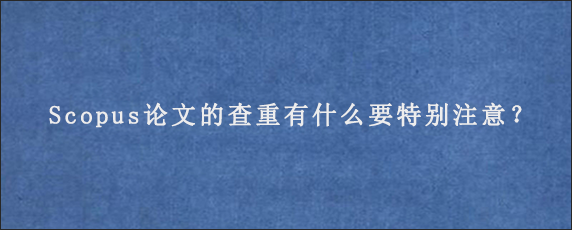 Scopus论文的查重有什么要特别注意？