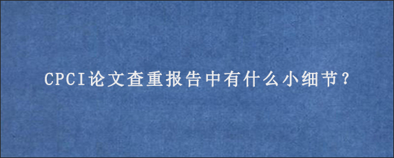 CPCI论文查重报告中有什么小细节？